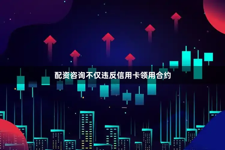 配资咨询不仅违反信用卡领用合约