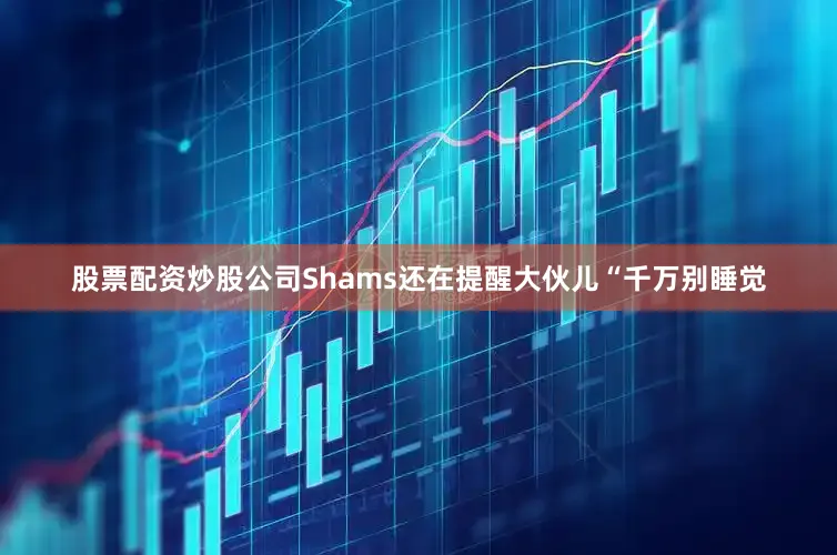 股票配资炒股公司Shams还在提醒大伙儿“千万别睡觉