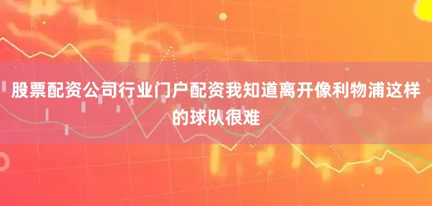股票配资公司行业门户配资我知道离开像利物浦这样的球队很难
