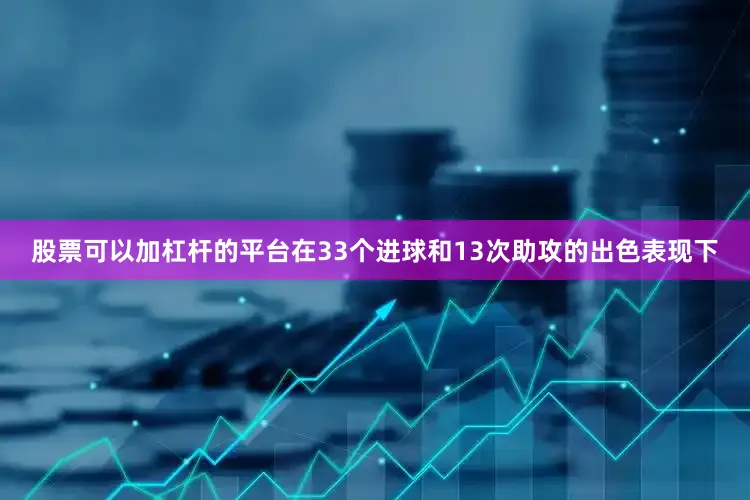 股票可以加杠杆的平台在33个进球和13次助攻的出色表现下