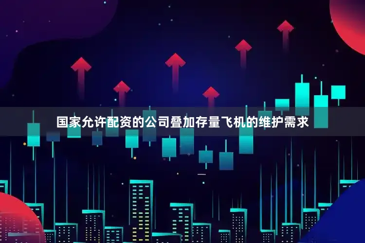 国家允许配资的公司叠加存量飞机的维护需求