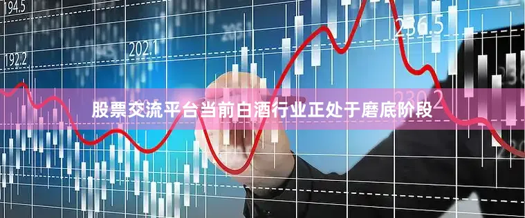 股票交流平台当前白酒行业正处于磨底阶段