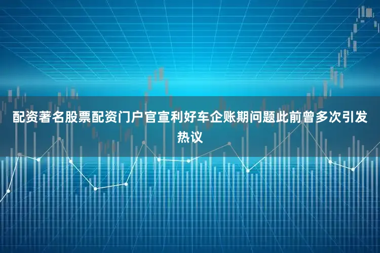 配资著名股票配资门户　　官宣利好　　车企账期问题此前曾多次引发热议