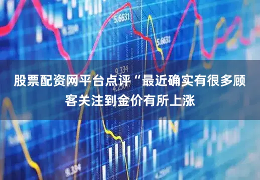 股票配资网平台点评　　“最近确实有很多顾客关注到金价有所上涨