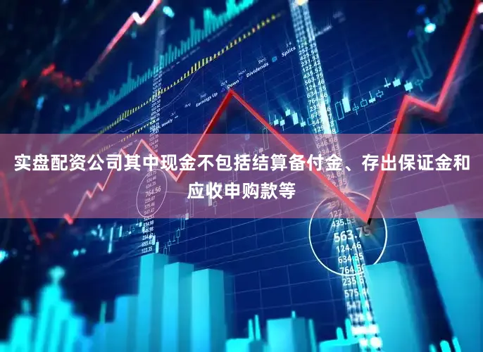 实盘配资公司其中现金不包括结算备付金、存出保证金和应收申购款等