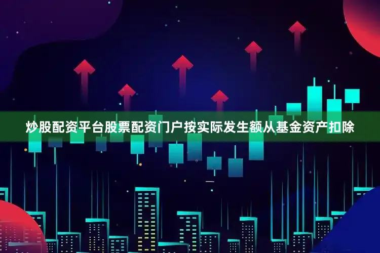 炒股配资平台股票配资门户按实际发生额从基金资产扣除
