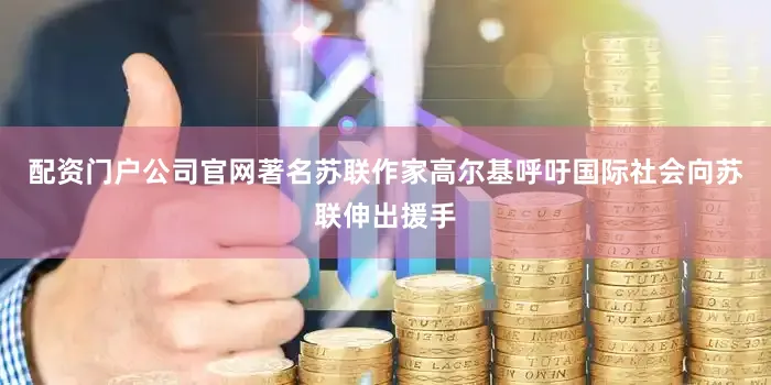 配资门户公司官网著名苏联作家高尔基呼吁国际社会向苏联伸出援手