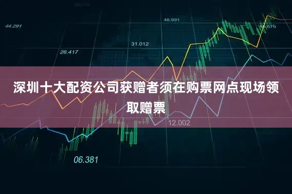 深圳十大配资公司获赠者须在购票网点现场领取赠票