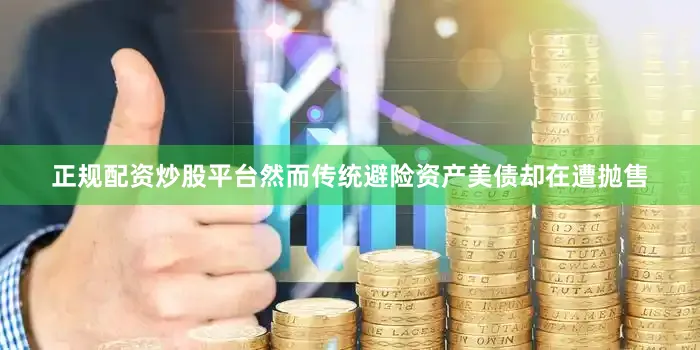 正规配资炒股平台然而传统避险资产美债却在遭抛售