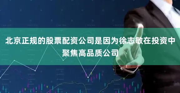 北京正规的股票配资公司是因为徐志敏在投资中聚焦高品质公司