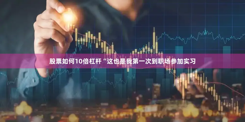 股票如何10倍杠杆“这也是我第一次到职场参加实习