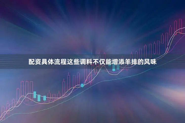 配资具体流程这些调料不仅能增添羊排的风味