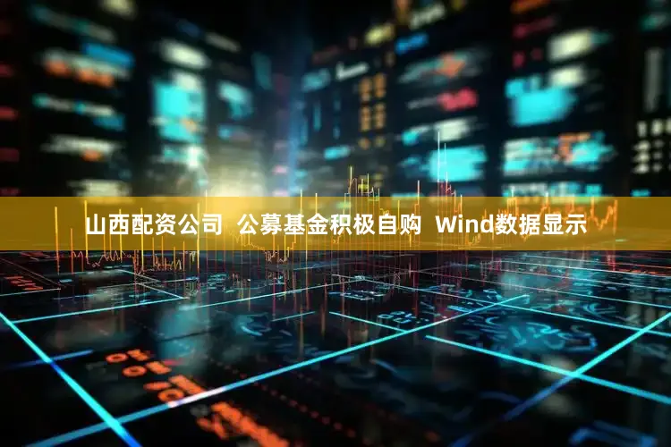 山西配资公司  公募基金积极自购  Wind数据显示