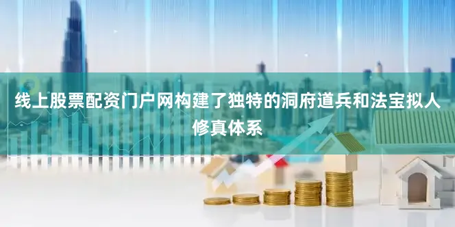 线上股票配资门户网构建了独特的洞府道兵和法宝拟人修真体系