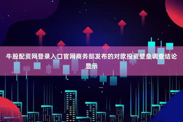 牛股配资网登录入口官网商务部发布的对欧投资壁垒调查结论显示