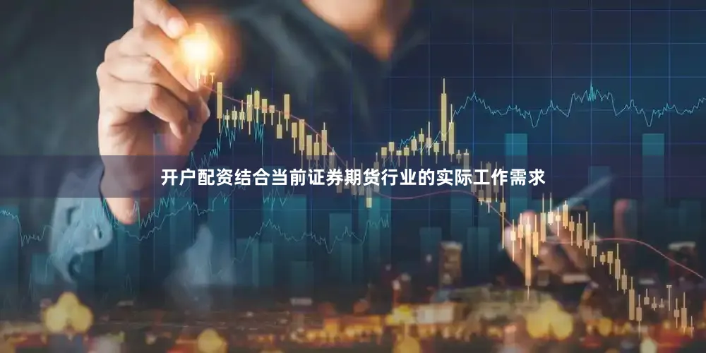 开户配资结合当前证券期货行业的实际工作需求