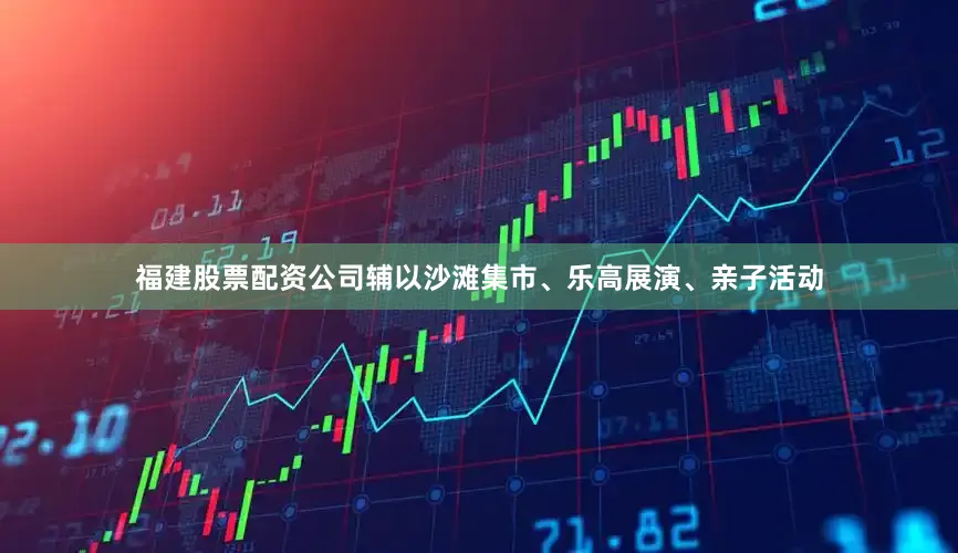 福建股票配资公司辅以沙滩集市、乐高展演、亲子活动