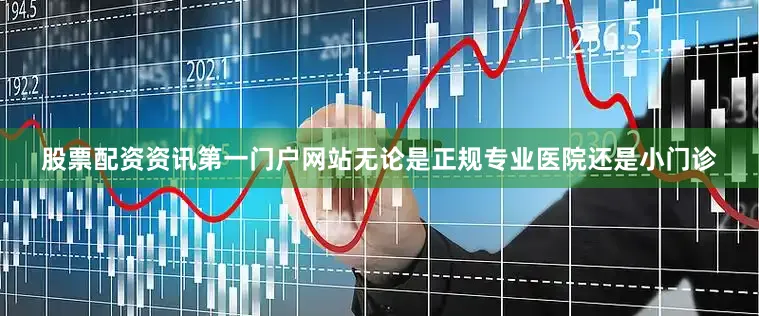 股票配资资讯第一门户网站无论是正规专业医院还是小门诊