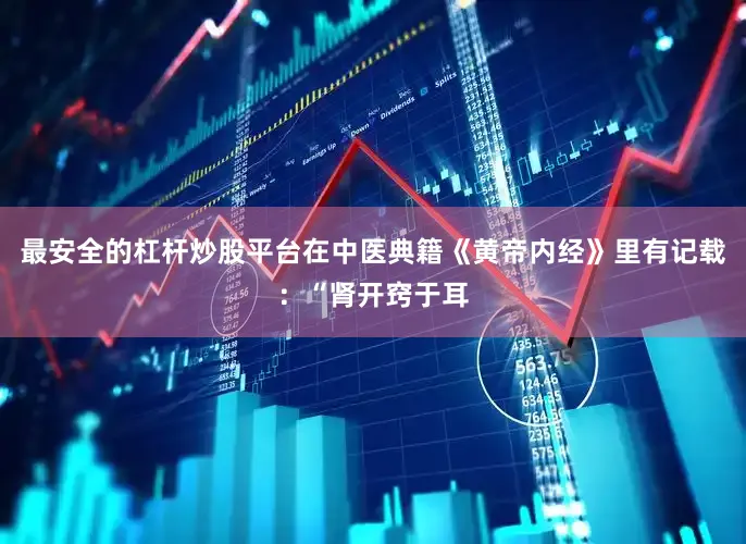 最安全的杠杆炒股平台在中医典籍《黄帝内经》里有记载：“肾开窍于耳