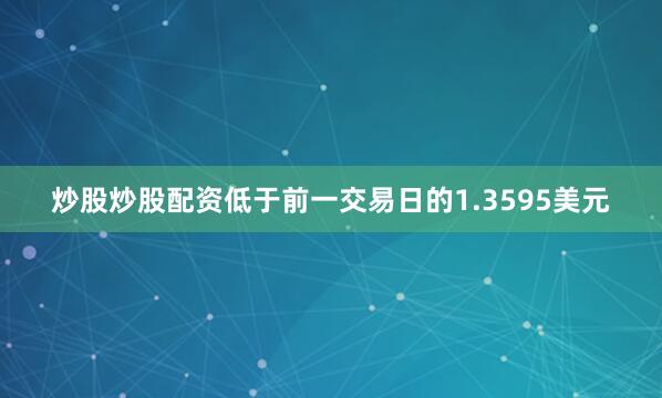 炒股炒股配资低于前一交易日的1.3595美元