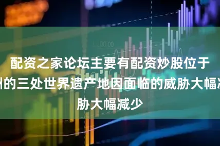 配资之家论坛主要有配资炒股位于非洲的三处世界遗产地因面临的威胁大幅减少