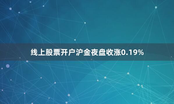 线上股票开户沪金夜盘收涨0.19%