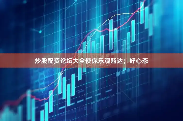 炒股配资论坛大全使你乐观豁达；好心态