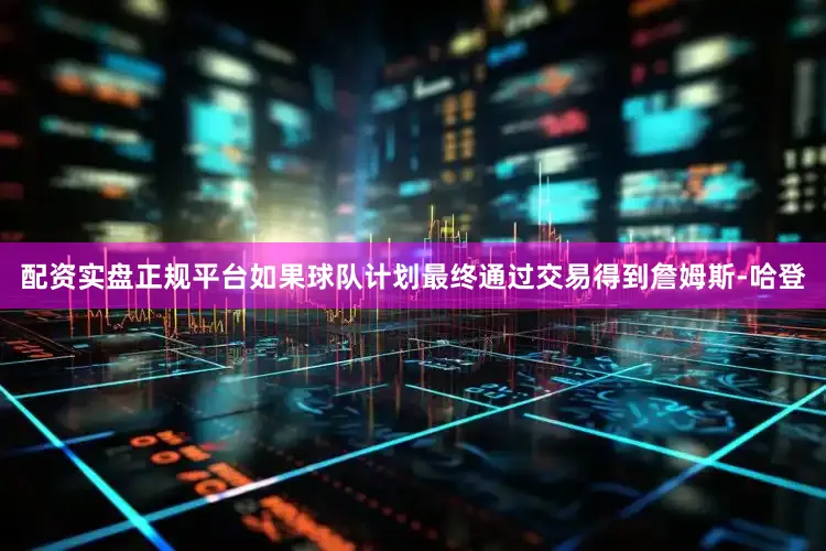 配资实盘正规平台如果球队计划最终通过交易得到詹姆斯-哈登