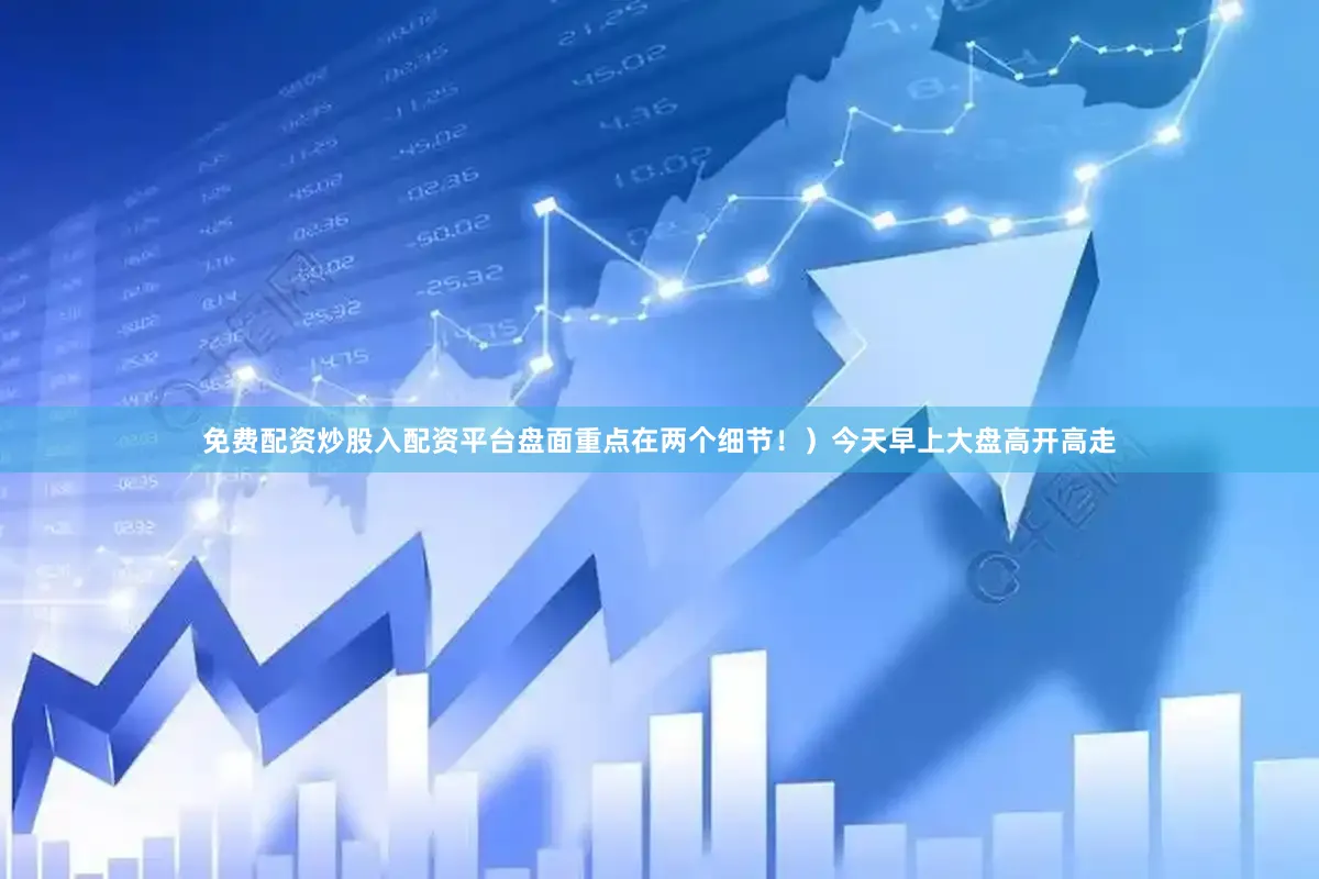免费配资炒股入配资平台盘面重点在两个细节！）今天早上大盘高开高走