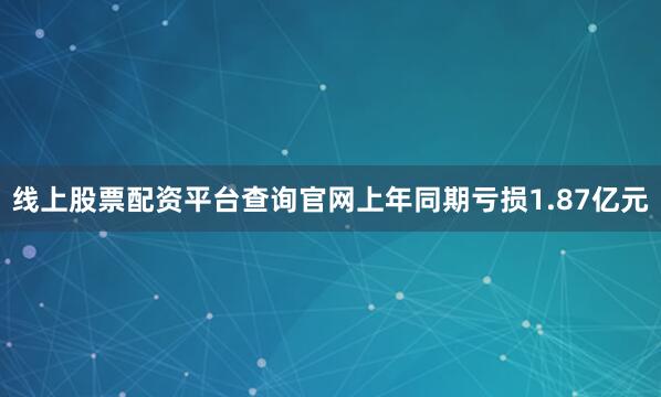 线上股票配资平台查询官网上年同期亏损1.87亿元