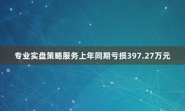 专业实盘策略服务上年同期亏损397.27万元