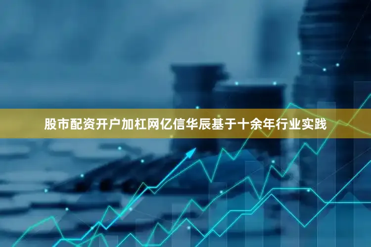 股市配资开户加杠网亿信华辰基于十余年行业实践