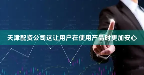 天津配资公司这让用户在使用产品时更加安心
