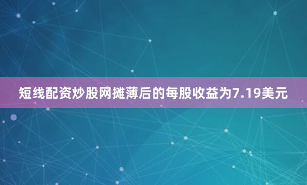 短线配资炒股网摊薄后的每股收益为7.19美元