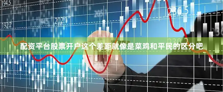 配资平台股票开户这个差距就像是菜鸡和平民的区分吧