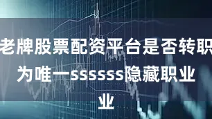 老牌股票配资平台是否转职为唯一ssssss隐藏职业