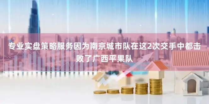 专业实盘策略服务因为南京城市队在这2次交手中都击败了广西平果队