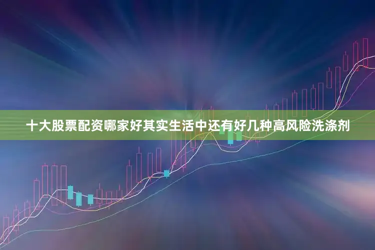 十大股票配资哪家好其实生活中还有好几种高风险洗涤剂