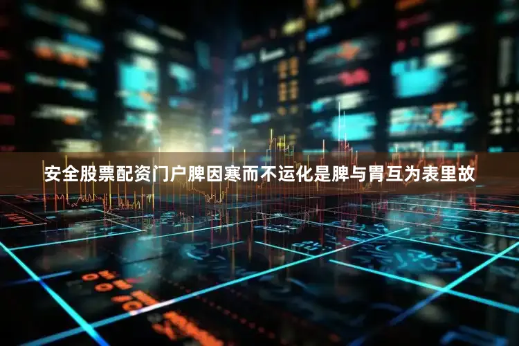 安全股票配资门户脾因寒而不运化是脾与胃互为表里故