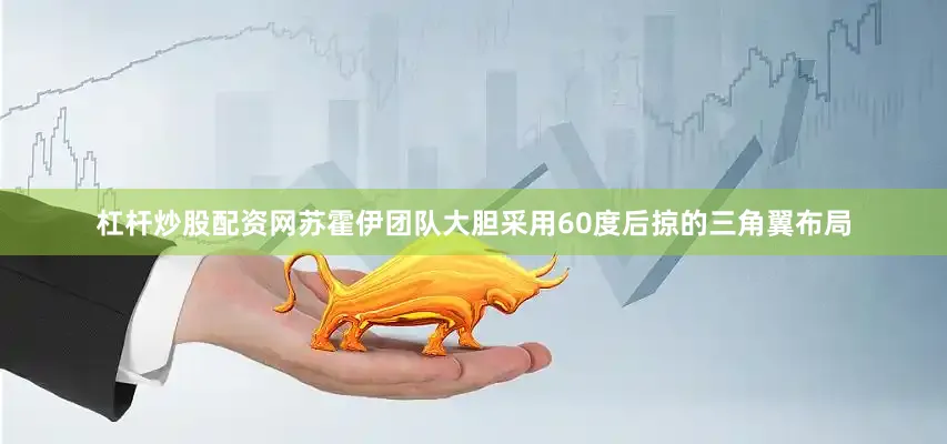 杠杆炒股配资网苏霍伊团队大胆采用60度后掠的三角翼布局