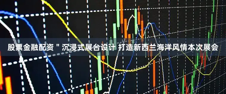股票金融配资＂　沉浸式展台设计 打造新西兰海洋风情本次展会