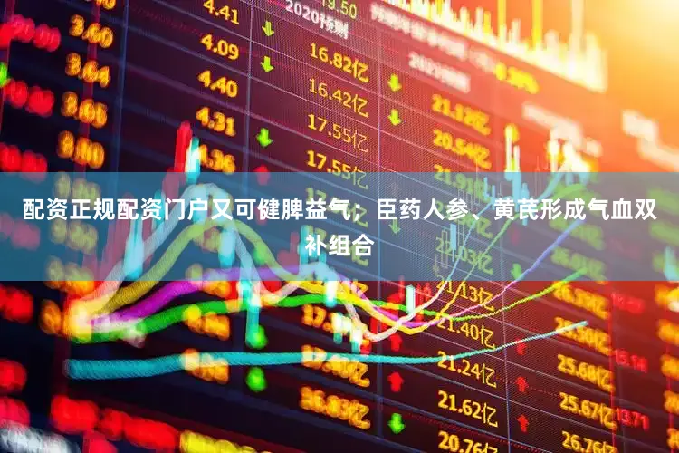 配资正规配资门户又可健脾益气；臣药人参、黄芪形成气血双补组合