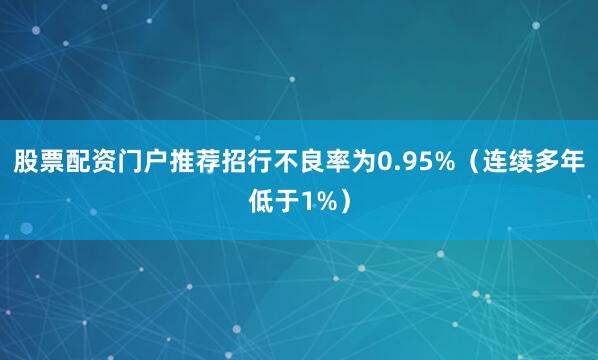 股票配资门户推荐招行不良率为0.95%（连续多年低于1%）