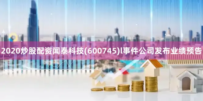 2020炒股配资闻泰科技(600745)l事件公司发布业绩预告