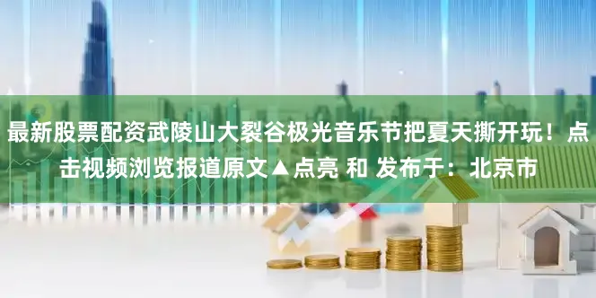 最新股票配资武陵山大裂谷极光音乐节把夏天撕开玩！点击视频浏览报道原文▲点亮 和 发布于：北京市