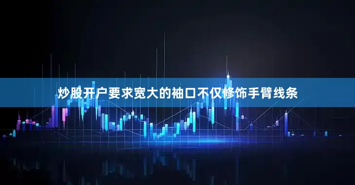 炒股开户要求宽大的袖口不仅修饰手臂线条