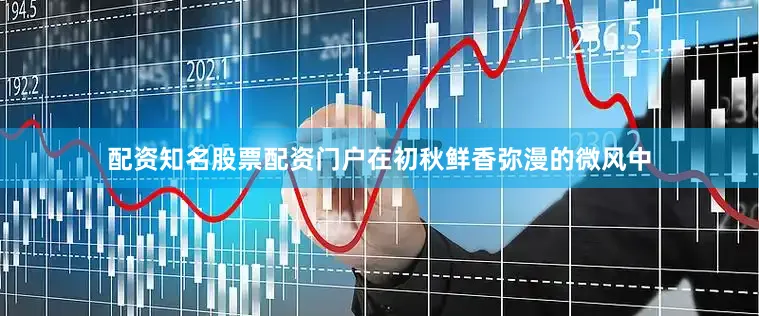 配资知名股票配资门户在初秋鲜香弥漫的微风中