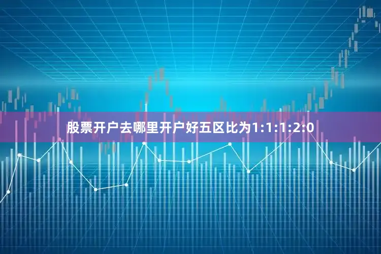 股票开户去哪里开户好五区比为1:1:1:2:0