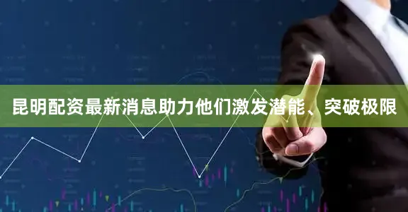 昆明配资最新消息助力他们激发潜能、突破极限