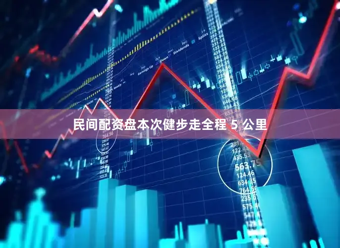 民间配资盘本次健步走全程 5 公里